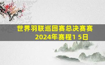 世界羽联巡回赛总决赛赛2024年赛程1 5日